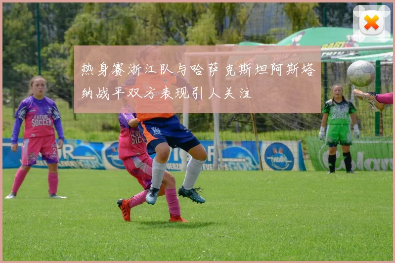 热身赛浙江队与哈萨克斯坦阿斯塔纳战平双方表现引人关注