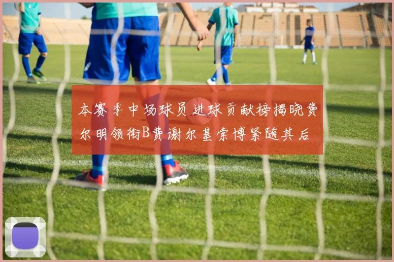 本赛季中场球员进球贡献榜揭晓费尔明领衔B费谢尔基索博紧随其后