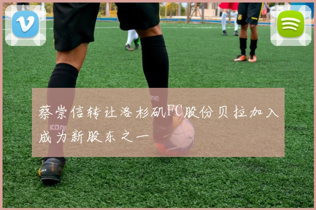 蔡崇信转让洛杉矶FC股份贝拉加入成为新股东之一