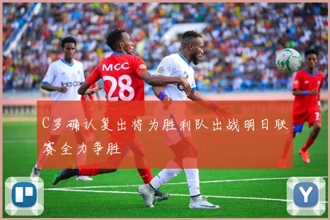 C罗确认复出将为胜利队出战明日联赛全力争胜