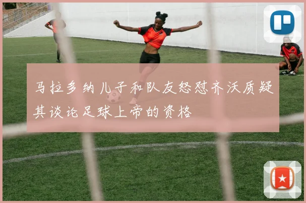 马拉多纳儿子和队友怒怼齐沃质疑其谈论足球上帝的资格