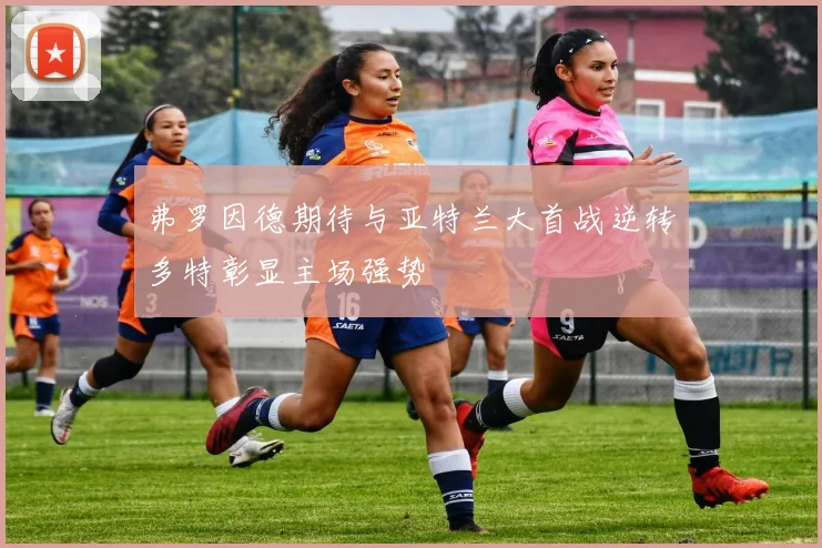 弗罗因德期待与亚特兰大首战逆转多特彰显主场强势