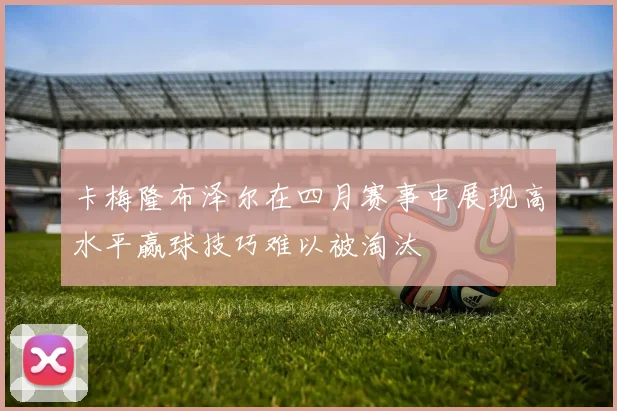 卡梅隆布泽尔在四月赛事中展现高水平赢球技巧难以被淘汰