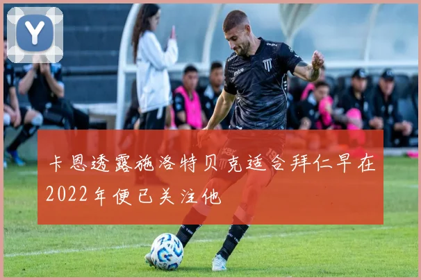 卡恩透露施洛特贝克适合拜仁早在2022年便已关注他