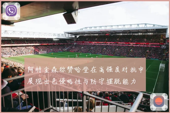 阿特金森称赞哈登在高强度对抗中展现出色侵略性与防守摆脱能力