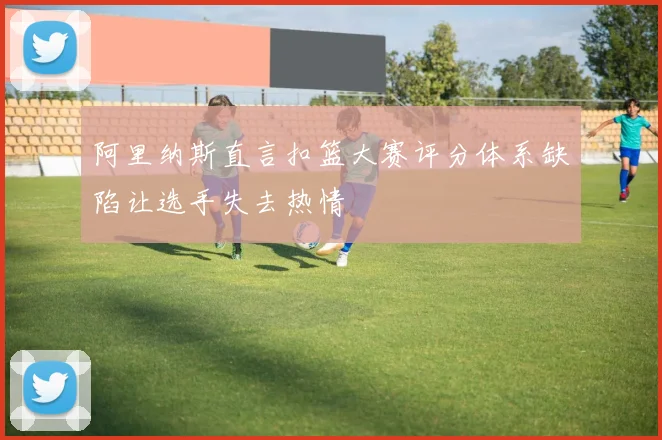 阿里纳斯直言扣篮大赛评分体系缺陷让选手失去热情