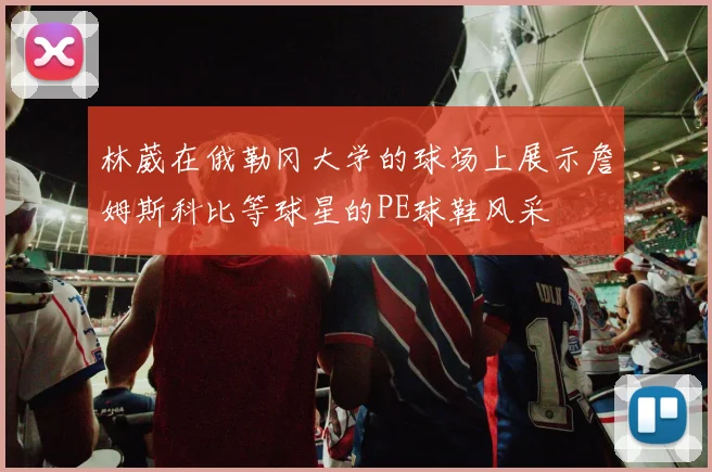 林葳在俄勒冈大学的球场上展示詹姆斯科比等球星的PE球鞋风采