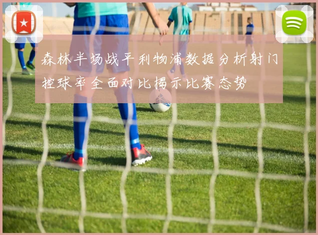 森林半场战平利物浦数据分析射门控球率全面对比揭示比赛态势