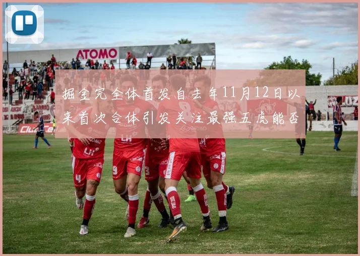 掘金完全体首发自去年11月12日以来首次合体引发关注最强五虎能否重现辉煌