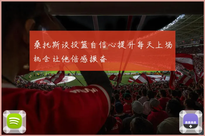 桑托斯谈投篮自信心提升每天上场机会让他倍感振奋